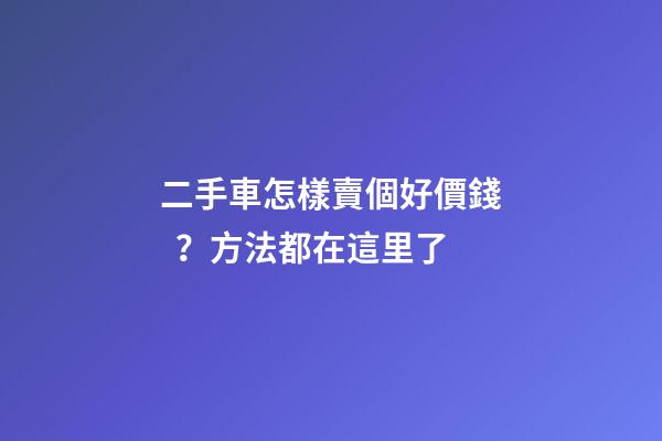 二手車怎樣賣個好價錢？方法都在這里了